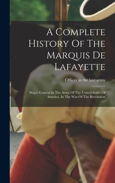 portada A Complete History Of The Marquis De Lafayette: Major General In The Army Of The United States Of America, In The War Of The Revolution (in English)