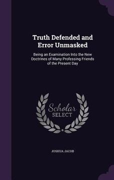 portada Truth Defended and Error Unmasked: Being an Examination Into the New Doctrines of Many Professing Friends of the Present Day (en Inglés)