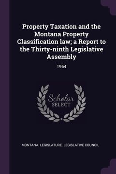 portada Property Taxation and the Montana Property Classification law; a Report to the Thirty-ninth Legislative Assembly: 1964 (en Inglés)