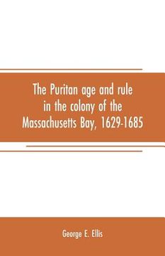 portada The Puritan age and rule in the colony of the Massachusetts Bay, 1629-1685 (en Inglés)