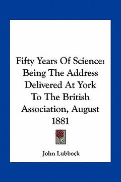 portada fifty years of science: being the address delivered at york to the british association, august 1881 (in English)