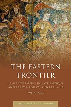 portada The Eastern Frontier: Limits of Empire in Late Antique and Early Medieval Central Asia (Early and Medieval Islamic World) 