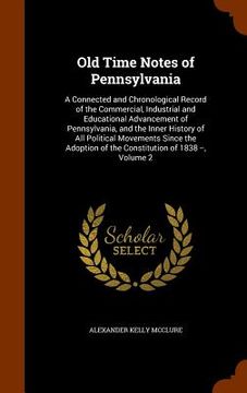 portada Old Time Notes of Pennsylvania: A Connected and Chronological Record of the Commercial, Industrial and Educational Advancement of Pennsylvania, and th