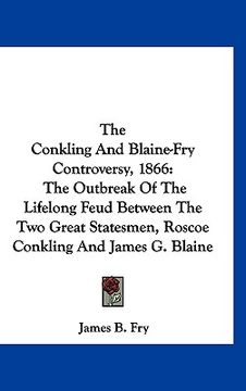 portada the conkling and blaine-fry controversy, 1866: the outbreak of the lifelong feud between the two great statesmen, roscoe conkling and james g. blaine (in English)
