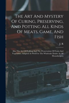 portada The Art And Mystery Of Curing, Preserving, And Potting All Kinds Of Meats, Game, And Fish: Also The Art Of Pickling And The Preservation Of Fruits And (en Inglés)