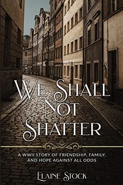 portada We Shall not Shatter: A Wwii Story of Friendship, Family, and Hope Against all Odds (Paperback)
