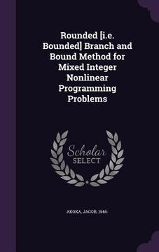 portada Rounded [i.e. Bounded] Branch and Bound Method for Mixed Integer Nonlinear Programming Problems (en Inglés)