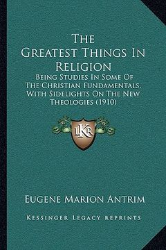 portada the greatest things in religion the greatest things in religion: being studies in some of the christian fundamentals, with sibeing studies in some of (en Inglés)