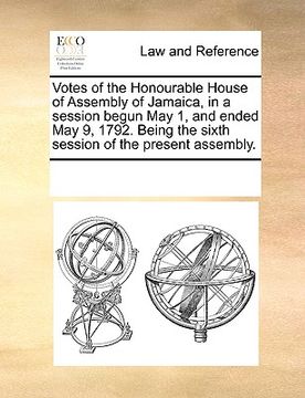 portada votes of the honourable house of assembly of jamaica, in a session begun may 1, and ended may 9, 1792. being the sixth session of the present assembly (en Inglés)