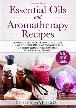 portada Essential Oils and Aromatherapy Recipes Large Print Edition: Natural Health and Beauty Solutions Using Essential Oils and Aromatherapy for Stress Reduction, Pain Relief, Skin Care, and Beauty (en Inglés)