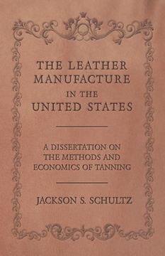 portada The Leather Manufacture in the United States - A Dissertation on the Methods and Economics of Tanning (en Inglés)