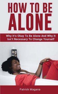 portada How To Be Alone: Why It's Okay To Be Alone And Why It Isn't Necessary To Change Yourself (en Inglés)
