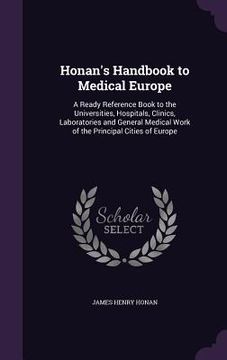 portada Honan's Handbook to Medical Europe: A Ready Reference Book to the Universities, Hospitals, Clinics, Laboratories and General Medical Work of the Princ (en Inglés)