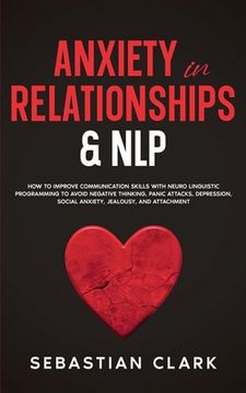 portada Anxiety In Relationships & NLP: How To Improve Communication Skills with Neuro Linguistic Programming to avoid Negative Thinking, Panic Attacks, Depre (in English)