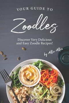 portada Your Guide to Zoodles: Discover Very Delicious and Easy Zoodle Recipes! (en Inglés)