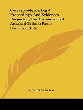 portada correspondence, legal proceedings, and evidences respecting the ancient school attached to saint paul's cathedral (1816) (en Inglés)