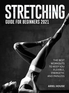 portada Stretching Guide for Beginners 2021: The Best Workouts to Keep you Flexible, Energetic and Painless (en Inglés)