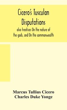 portada Cicero's Tusculan disputations: also treatises On the nature of the gods, and On the commonwealth (in English)