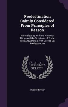 portada Predestination Calmly Considered From Principles of Reason: In Consistency With the Nature of Things and the Scriptures of Truth: With Answers to Seve (en Inglés)