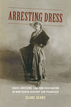 portada Arresting Dress: Cross-Dressing, Law, and Fascination in Nineteenth-Century San Francisco (in English)