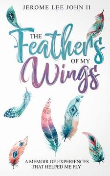 portada The Feathers of My Wings: A Memoir of Experiences That Helped Me Fly (en Inglés)