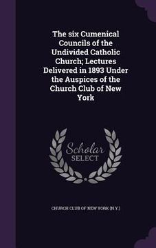 portada The six Cumenical Councils of the Undivided Catholic Church; Lectures Delivered in 1893 Under the Auspices of the Church Club of New York