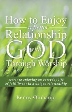 portada How to Enjoy a Better Relationship with God Through Worship: secret to enjoying an everyday life of fulfillment in a unique relationship