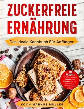 portada Zuckerfreie Ernährung: Das Ideale Kochbuch Für Anfänger. 219 Rezepte vor allem leckerer Snacks und Desserts für ein glückliches und gesundes