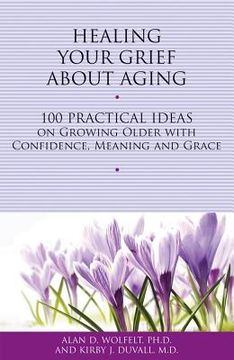 portada healing your grief about aging: 100 practical ideas on growing older with confidence meaning and grace (en Inglés)