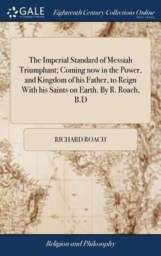 portada The Imperial Standard of Messiah Triumphant; Coming now in the Power, and Kingdom of his Father, to Reign With his Saints on Earth. By R. Roach, B.D (en Inglés)