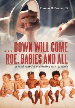 portada . . . Down Will Come Roe, Babies and All: A Road Map for Overruling Roe Vs. Wade (en Inglés)