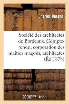 portada Société Des Architectes de Bordeaux. Compte-Rendu. La Corporation Des Maîtres Maçons Et Architectes (en Francés)