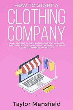 portada How to Start a Clothing Company: Learn Branding, Business, Outsourcing, Graphic Design, Fabric, Fashion Line Apparel, Shopify, Fashion, Social Media, and Instagram Marketing Strategy (en Inglés)