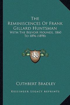 portada the reminiscences of frank gillard huntsman: with the belvoir hounds, 1860 to 1896 (1898) (en Inglés)