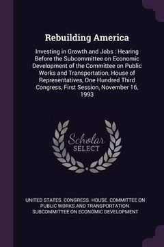 portada Rebuilding America: Investing in Growth and Jobs: Hearing Before the Subcommittee on Economic Development of the Committee on Public Works (en Inglés)