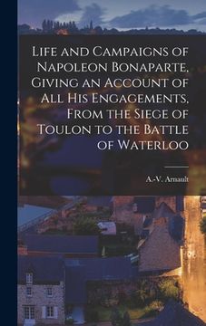 portada Life and Campaigns of Napoleon Bonaparte, Giving an Account of all his Engagements, From the Siege of Toulon to the Battle of Waterloo (in English)