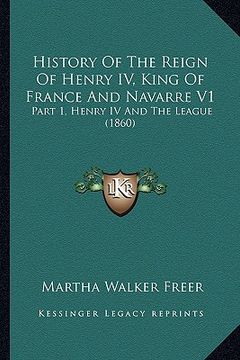 portada history of the reign of henry iv, king of france and navarre v1: part 1, henry iv and the league (1860) (en Inglés)