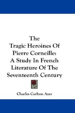 portada the tragic heroines of pierre corneille: a study in french literature of the seventeenth century (en Inglés)