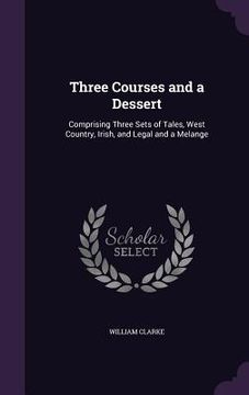 portada Three Courses and a Dessert: Comprising Three Sets of Tales, West Country, Irish, and Legal and a Melange (en Inglés)