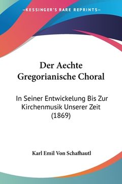 portada Der Aechte Gregorianische Choral: In Seiner Entwickelung Bis Zur Kirchenmusik Unserer Zeit (1869) (en Alemán)