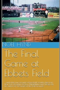 portada The Final Game at Ebbets Field: ....and other true accounts of baseball's Golden Age from New York, Brooklyn, Boston, Chicago and Philadelphia. By the (en Inglés)