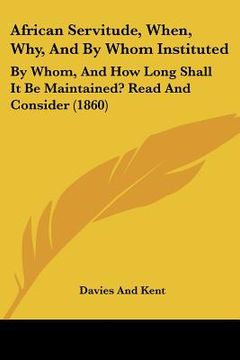 portada african servitude, when, why, and by whom instituted: by whom, and how long shall it be maintained? read and consider (1860) (en Inglés)
