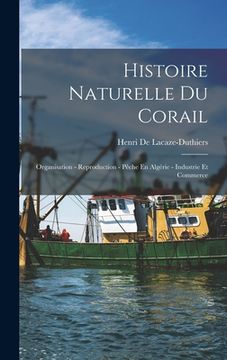 portada Histoire Naturelle Du Corail: Organisation - Reproduction - Pêche En Algérie - Industrie Et Commerce (en Francés)