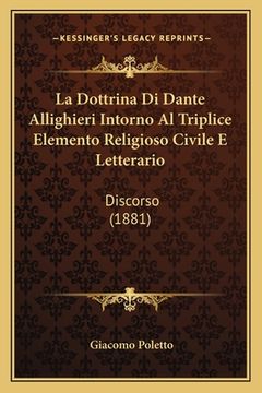 portada La Dottrina Di Dante Allighieri Intorno Al Triplice Elemento Religioso Civile E Letterario: Discorso (1881) (in Italian)