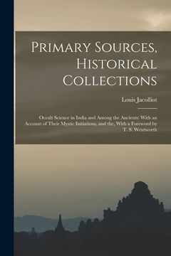 portada Primary Sources, Historical Collections: Occult Science in India and Among the Ancients: With an Account of Their Mystic Initiations, and the, With a (en Inglés)