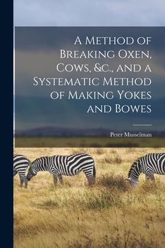 portada A Method of Breaking Oxen, Cows, &c., and a Systematic Method of Making Yokes and Bowes [microform] (en Inglés)