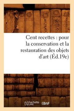 portada Cent Recettes: Pour La Conservation Et La Restauration Des Objets d'Art (Éd.19e) (en Francés)