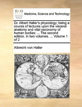 portada dr. albert haller's physiology; being a course of lectures upon the visceral anatomy and vital oeconomy of human bodies: the second edition. in two vo (en Inglés)