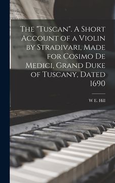 portada The "Tuscan". A Short Account of a Violin by Stradivari, Made for Cosimo de Medici, Grand Duke of Tuscany, Dated 1690 (in English)