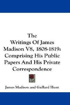 portada the writings of james madison v8, 1808-1819: comprising his public papers and his private correspondence